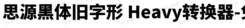 思源黑体旧字形 Heavy转换器字体转换
